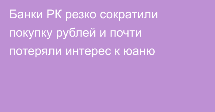 Банки РК резко сократили покупку рублей и почти потеряли интерес к юаню