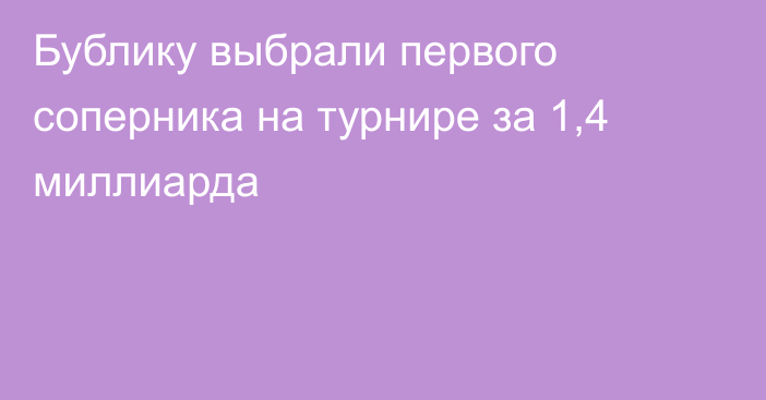 Бублику выбрали первого соперника на турнире за 1,4 миллиарда