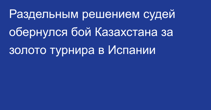 Раздельным решением судей обернулся бой Казахстана за золото турнира в Испании