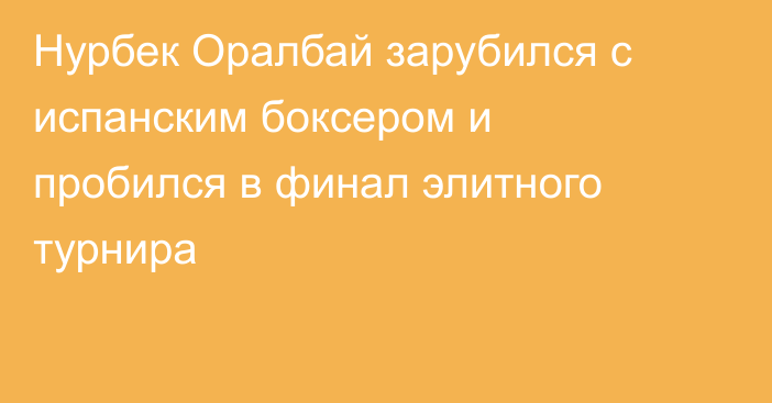 Нурбек Оралбай зарубился с испанским боксером и пробился в финал элитного турнира