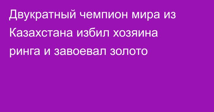 Двукратный чемпион мира из Казахстана избил хозяина ринга и завоевал золото