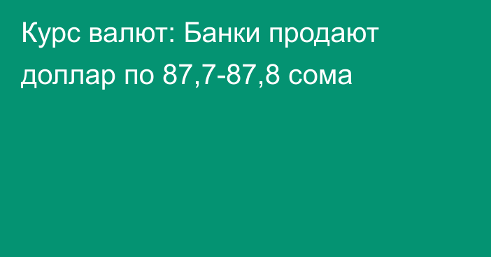 Курс валют: Банки продают доллар по 87,7-87,8 сома