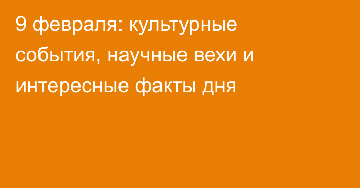 9 февраля: культурные события, научные вехи и интересные факты дня