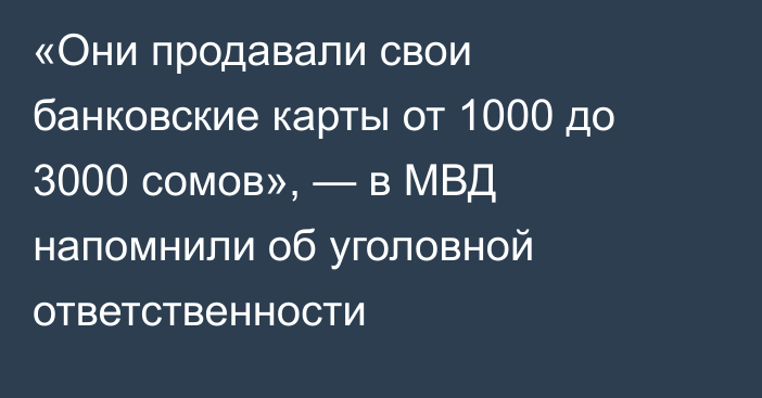 «Они продавали свои банковские карты от 1000 до 3000 сомов», — в МВД напомнили об уголовной ответственности