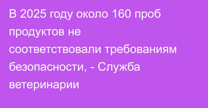 В 2025 году около 160 проб продуктов не соответствовали требованиям безопасности, - Служба ветеринарии