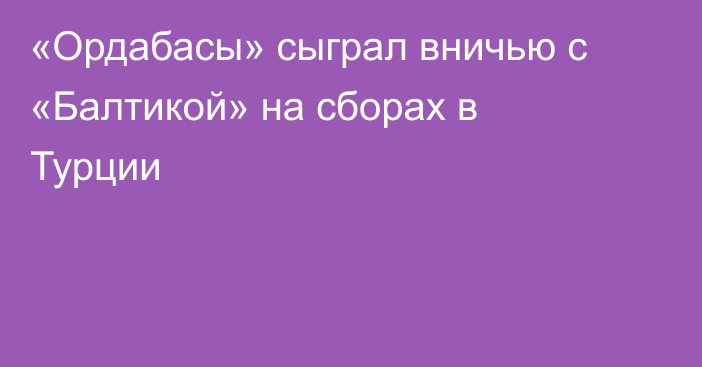 «Ордабасы» сыграл вничью с «Балтикой» на сборах в Турции
