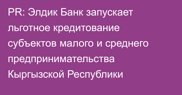 PR: Элдик Банк запускает льготное кредитование субъектов малого и среднего предпринимательства Кыргызской Республики
