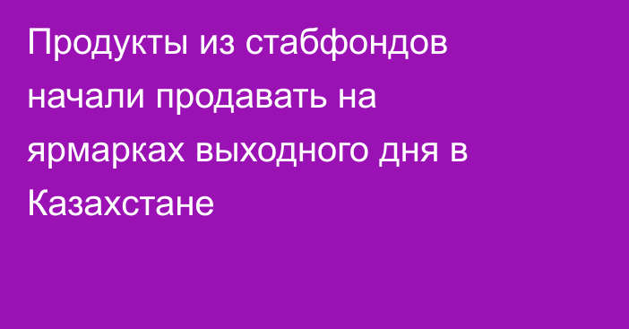 Продукты из стабфондов начали продавать на ярмарках выходного дня в Казахстане