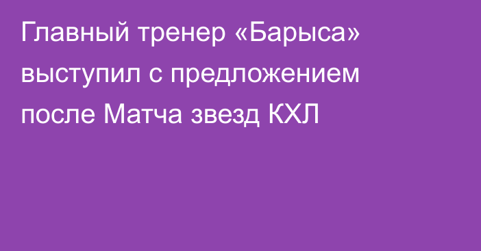 Главный тренер «Барыса» выступил с предложением после Матча звезд КХЛ