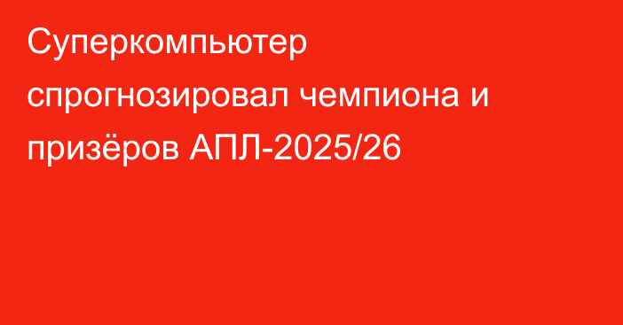 Суперкомпьютер спрогнозировал чемпиона и призёров АПЛ-2025/26