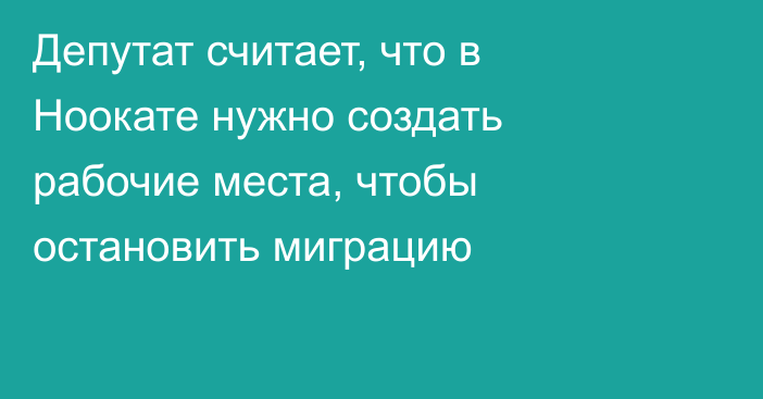 Депутат считает, что в Ноокате нужно создать рабочие места, чтобы остановить миграцию