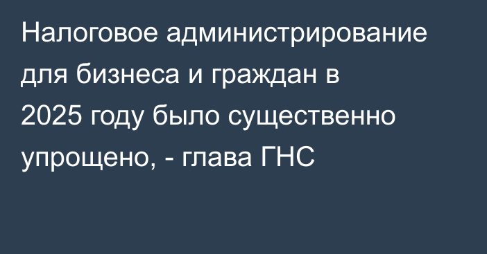 Налоговое администрирование для бизнеса и граждан в 2025 году было существенно упрощено, - глава ГНС