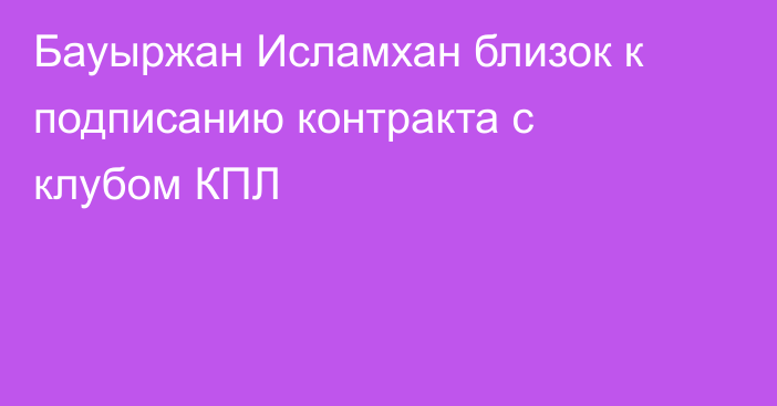 Бауыржан Исламхан близок к подписанию контракта с клубом КПЛ