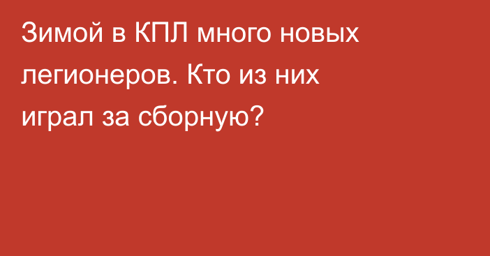 Зимой в КПЛ много новых легионеров. Кто из них играл за сборную?