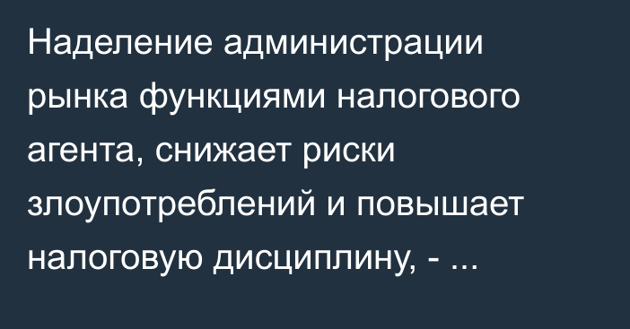 Наделение администрации рынка функциями налогового агента, снижает риски злоупотреблений и повышает налоговую дисциплину, - Шыкмаматов