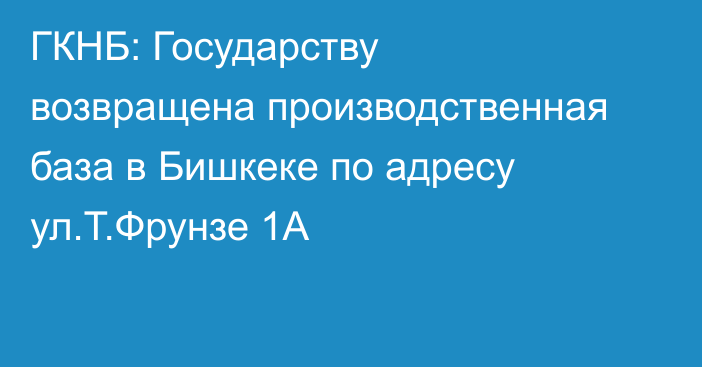 ГКНБ: Государству возвращена производственная база в Бишкеке по адресу ул.Т.Фрунзе 1А