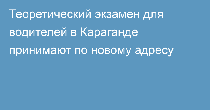 Теоретический экзамен для водителей в Караганде принимают по новому адресу