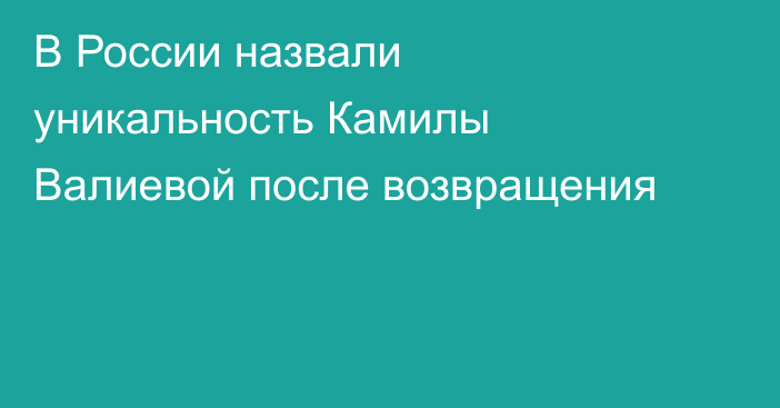 В России назвали уникальность Камилы Валиевой после возвращения