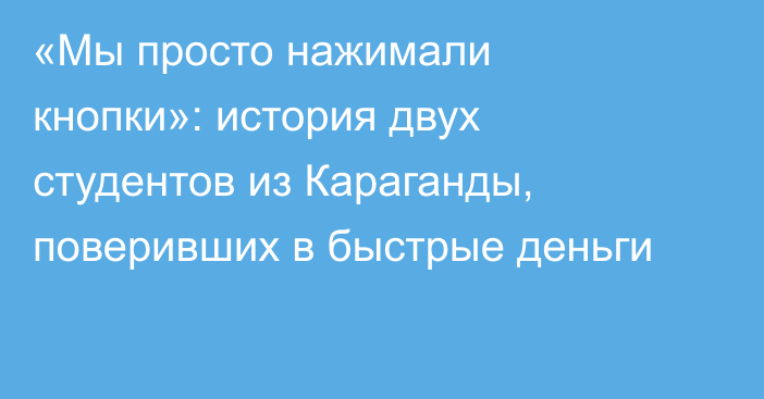 «Мы просто нажимали кнопки»: история двух студентов из Караганды, поверивших в быстрые деньги