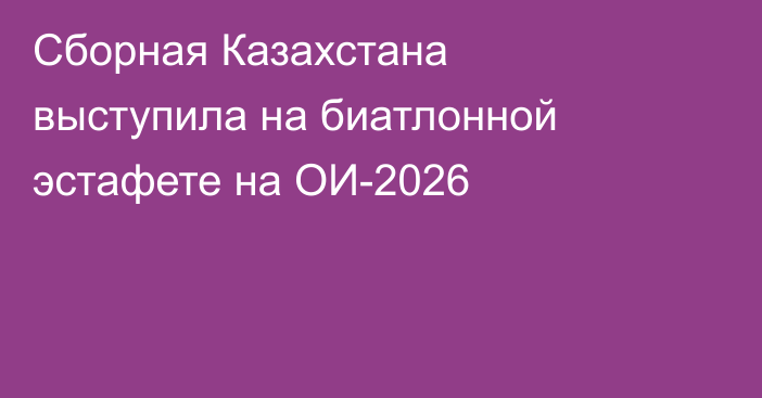 Сборная Казахстана выступила на биатлонной эстафете на ОИ-2026