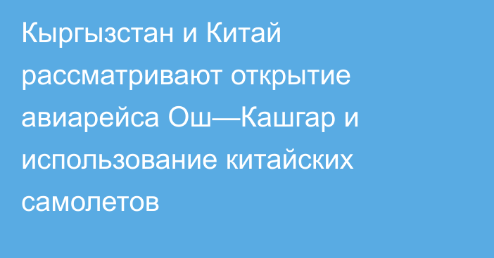 Кыргызстан и Китай рассматривают открытие авиарейса Ош—Кашгар и использование китайских самолетов
