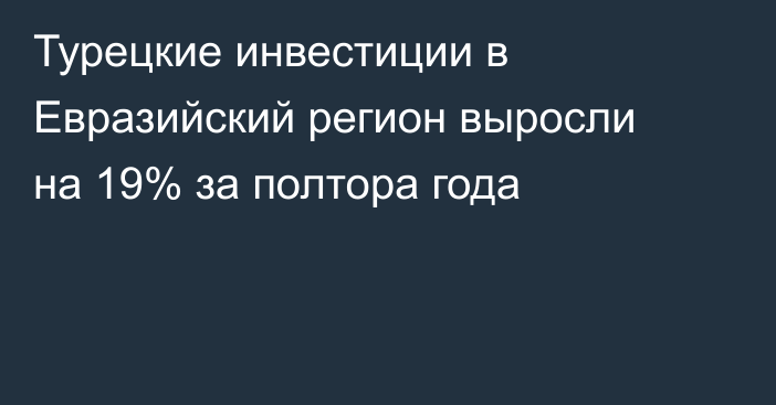 Турецкие инвестиции в Евразийский регион выросли на 19% за полтора года