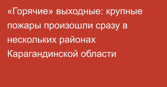 «Горячие» выходные: крупные пожары произошли сразу в нескольких районах Карагандинской области