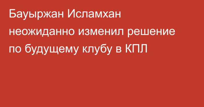 Бауыржан Исламхан неожиданно изменил решение по будущему клубу в КПЛ