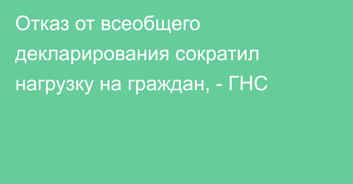Отказ от всеобщего декларирования сократил нагрузку на граждан, - ГНС