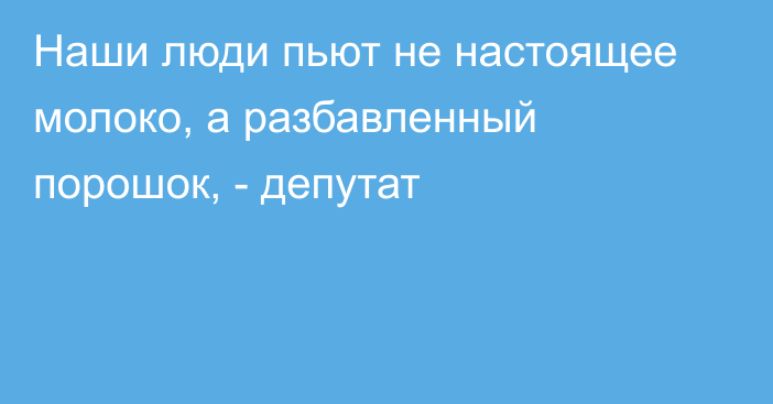 Наши люди пьют не настоящее молоко, а разбавленный порошок, - депутат