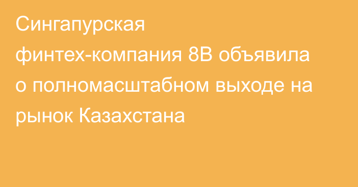 Сингапурская финтех-компания 8B объявила о полномасштабном выходе на рынок Казахстана