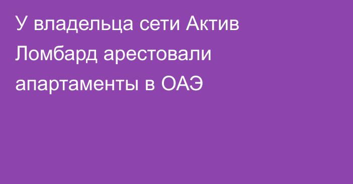 У владельца сети Актив Ломбард арестовали апартаменты в ОАЭ