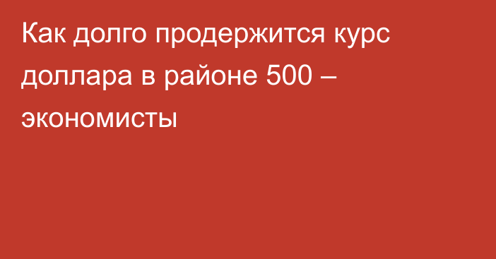 Как долго продержится курс доллара в районе 500 – экономисты