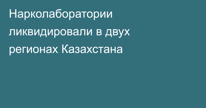 Нарколаборатории ликвидировали в двух регионах Казахстана