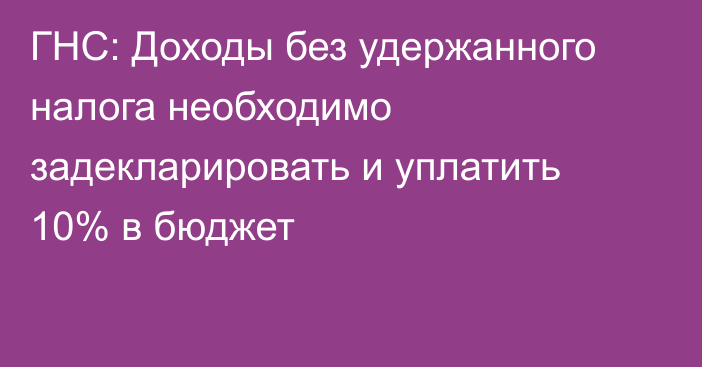 ГНС: Доходы без удержанного налога необходимо задекларировать и уплатить 10% в бюджет