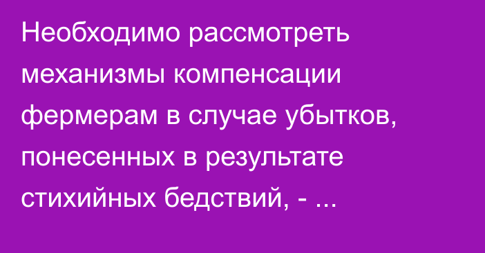 Необходимо рассмотреть механизмы компенсации фермерам в случае убытков, понесенных в результате стихийных бедствий, - депутат
