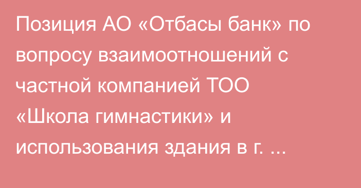 Позиция АО «Отбасы банк» по вопросу взаимоотношений с частной компанией ТОО «Школа гимнастики» и использования здания в г. Астане