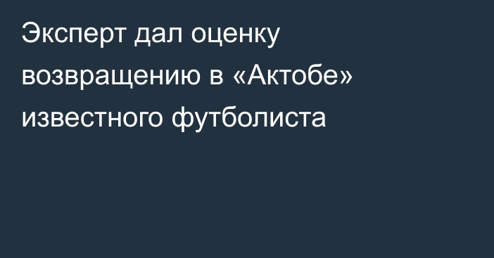 Эксперт дал оценку возвращению в «Актобе» известного футболиста