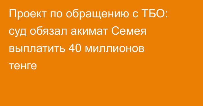 Проект по обращению с ТБО: суд обязал акимат Семея выплатить 40 миллионов тенге