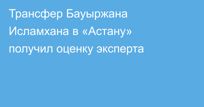 Трансфер Бауыржана Исламхана в «Астану» получил оценку эксперта