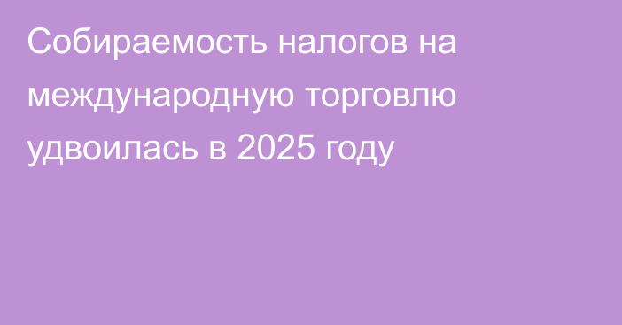 Собираемость налогов на международную торговлю удвоилась в 2025 году