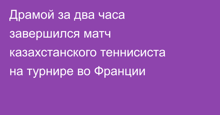 Драмой за два часа завершился матч казахстанского теннисиста на турнире во Франции