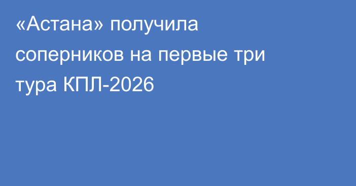 «Астана» получила соперников на первые три тура КПЛ-2026