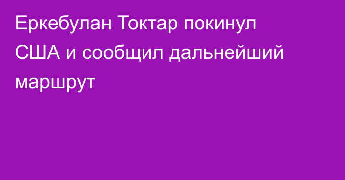 Еркебулан Токтар покинул США и сообщил дальнейший маршрут