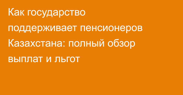 Как государство поддерживает пенсионеров Казахстана: полный обзор выплат и льгот