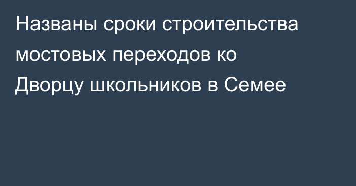 Названы сроки строительства мостовых переходов ко Дворцу школьников в Семее