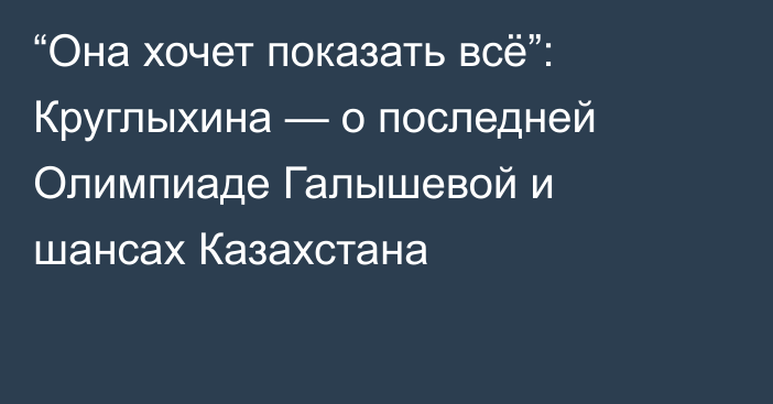 “Она хочет показать всё”: Круглыхина — о последней Олимпиаде Галышевой и шансах Казахстана