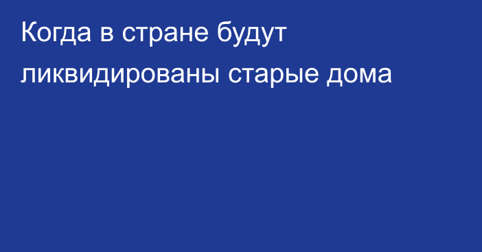 Когда в стране будут ликвидированы старые дома