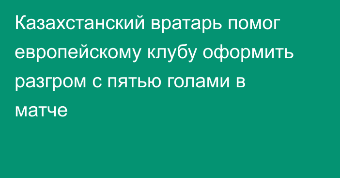 Казахстанский вратарь помог европейскому клубу оформить разгром с пятью голами в матче
