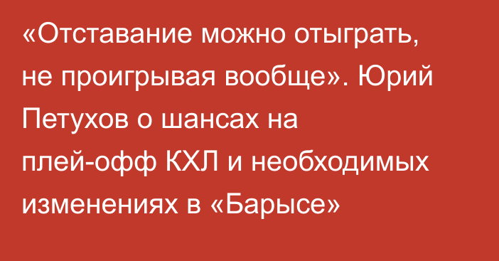 «Отставание можно отыграть, не проигрывая вообще». Юрий Петухов о шансах на плей-офф КХЛ и необходимых изменениях в «Барысе»